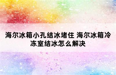 海尔冰箱小孔结冰堵住 海尔冰箱冷冻室结冰怎么解决